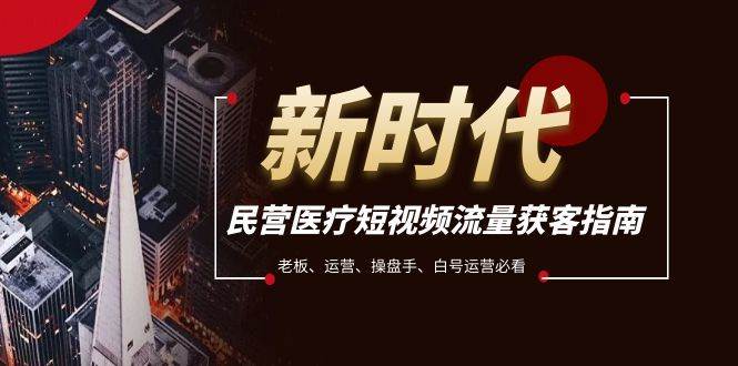 民营医疗短视频流量获客必备指南，老板、运营、操盘手、白号运营必看